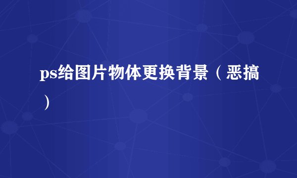 ps给图片物体更换背景（恶搞）
