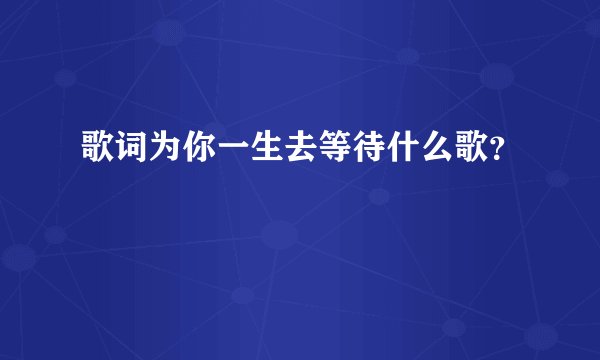 歌词为你一生去等待什么歌？