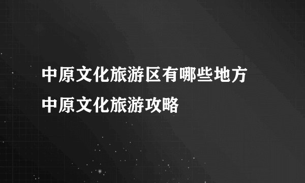 中原文化旅游区有哪些地方 中原文化旅游攻略