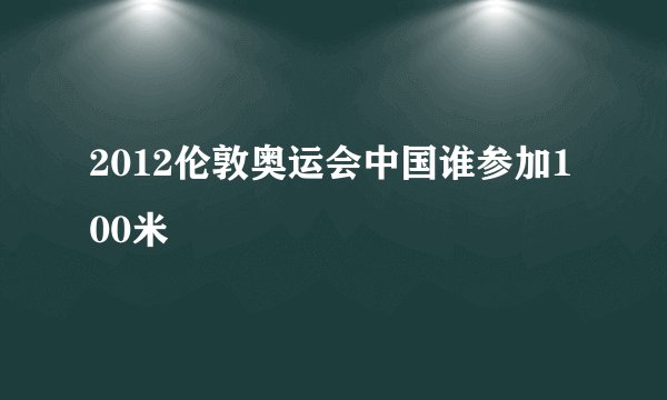 2012伦敦奥运会中国谁参加100米