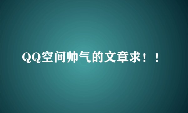 QQ空间帅气的文章求！！