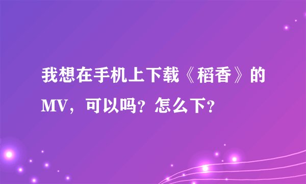 我想在手机上下载《稻香》的MV，可以吗？怎么下？