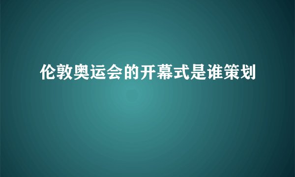 伦敦奥运会的开幕式是谁策划