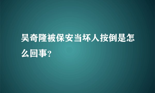吴奇隆被保安当坏人按倒是怎么回事？