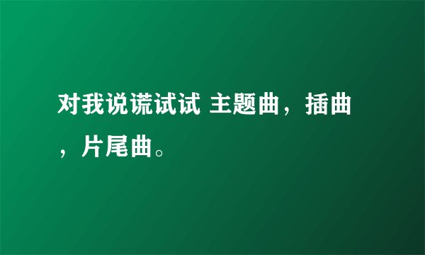 对我说谎试试 主题曲,插曲,片尾曲。