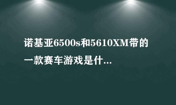 诺基亚6500s和5610XM带的一款赛车游戏是什么??急求~~!!1