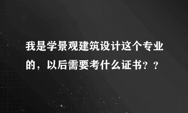 我是学景观建筑设计这个专业的,以后需要考什么证书??