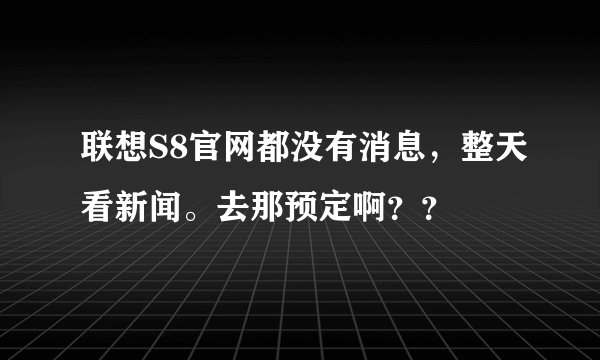 联想S8官网都没有消息,整天看新闻。去那预定啊??