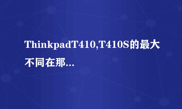 ThinkpadT410,T410S的最大不同在那详细点!