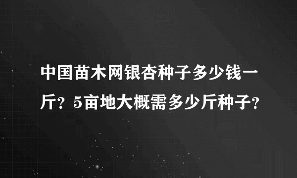 中国苗木网银杏种子多少钱一斤?5亩地大概需多少斤种子?