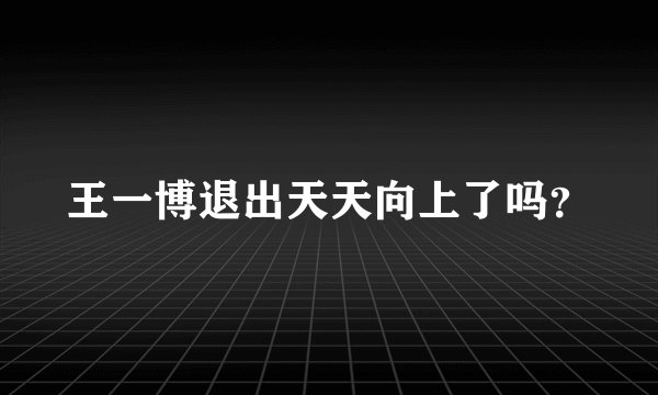 王一博退出天天向上了吗？