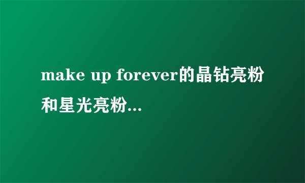 make up forever的晶钻亮粉和星光亮粉有什么区别！！跪求！急！