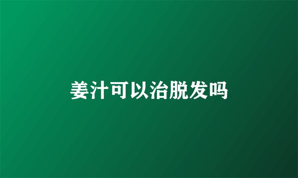 姜汁可以治脱发吗