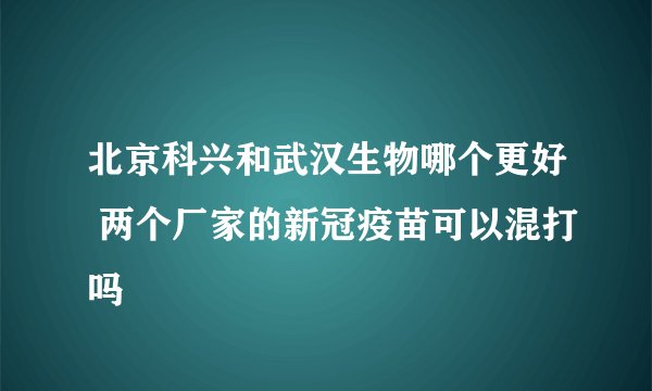 北京科兴和武汉生物哪个更好 两个厂家的新冠疫苗可以混打吗