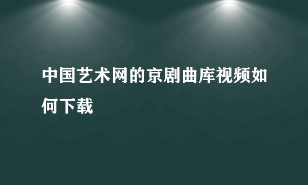 中国艺术网的京剧曲库视频如何下载