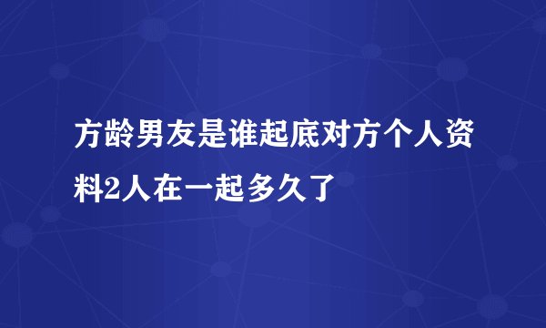 方龄男友是谁起底对方个人资料2人在一起多久了