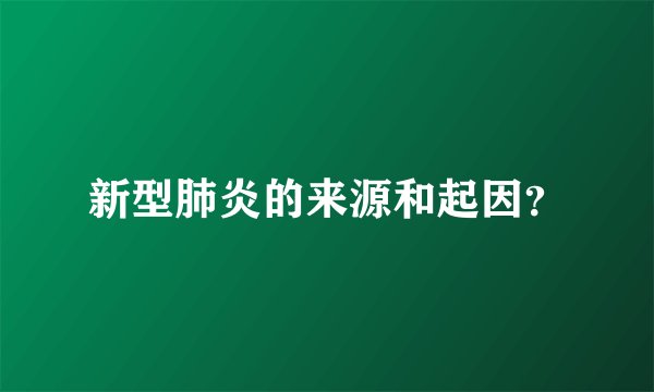 新型肺炎的来源和起因？