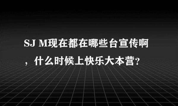 SJ M现在都在哪些台宣传啊，什么时候上快乐大本营？