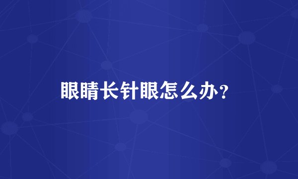 眼睛长针眼怎么办?