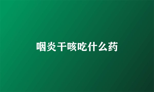 咽炎干咳吃什么药