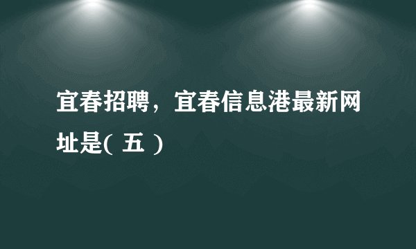 宜春招聘,宜春信息港最新网址是( 五 )