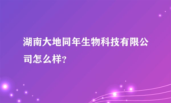 湖南大地同年生物科技有限公司怎么样？