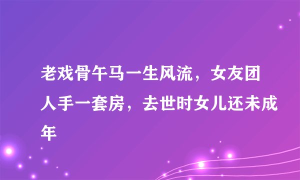老戏骨午马一生风流，女友团人手一套房，去世时女儿还未成年