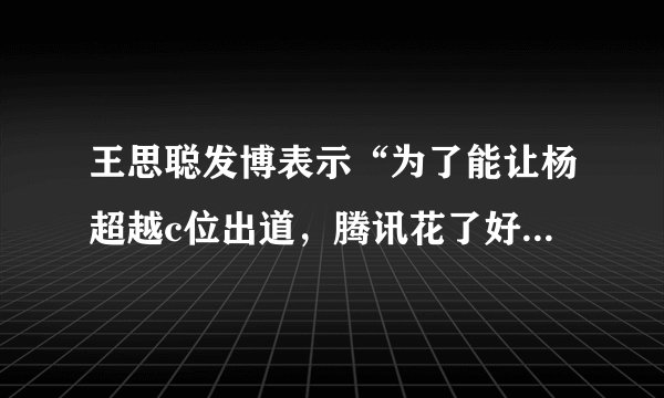 王思聪发博表示“为了能让杨超越c位出道，腾讯花了好大功夫”，你怎么看？