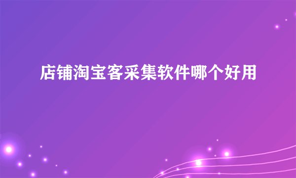 店铺淘宝客采集软件哪个好用