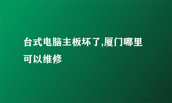 台式电脑主板坏了,厦门哪里可以维修