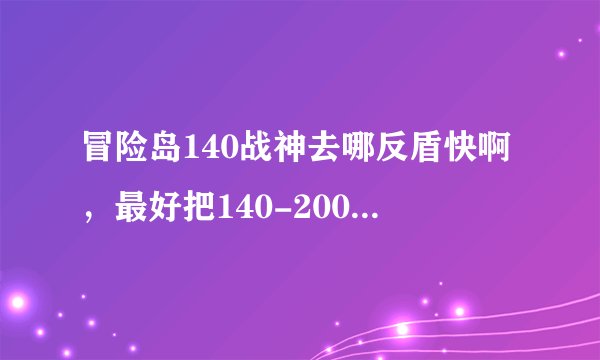 冒险岛140战神去哪反盾快啊,最好把140-200的路线讲下