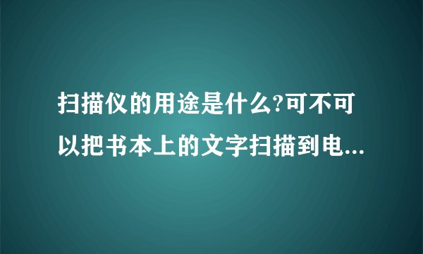 扫描仪的用途是什么?可不可以把书本上的文字扫描到电脑上?详细说说