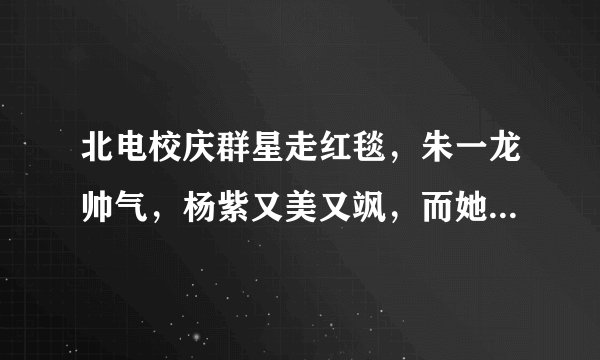 北电校庆群星走红毯,朱一龙帅气,杨紫又美又飒,而她惊艳全场