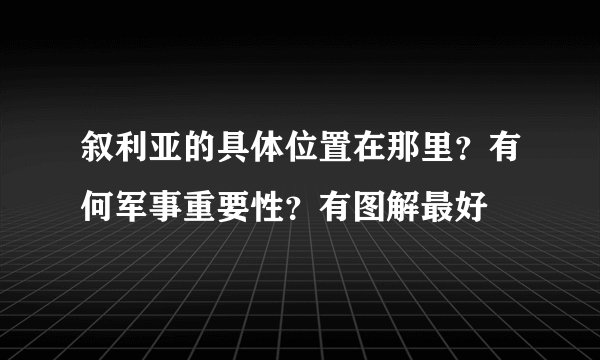 叙利亚的具体位置在那里？有何军事重要性？有图解最好