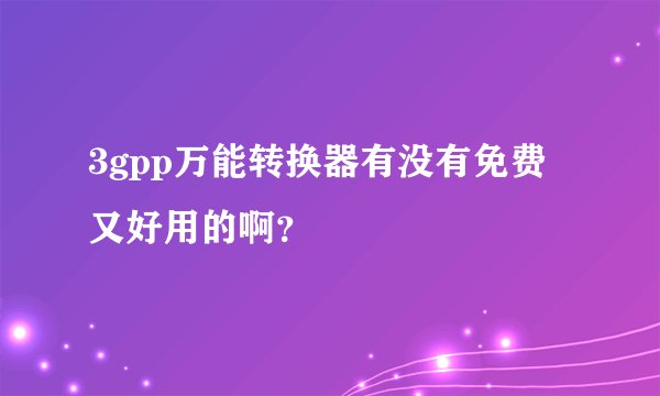 3gpp万能转换器有没有免费又好用的啊？