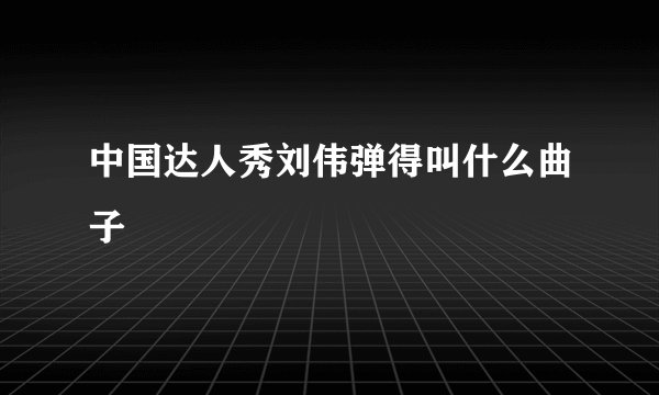 中国达人秀刘伟弹得叫什么曲子
