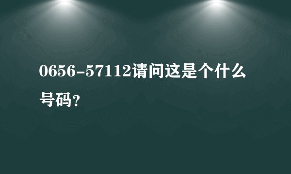 0656-57112请问这是个什么号码?