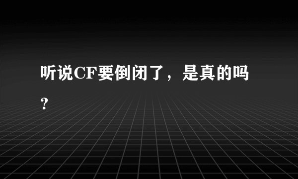 听说CF要倒闭了,是真的吗?