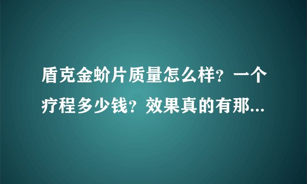 盾克金蚧片质量怎么样？一个疗程多少钱？效果真的有那么好吗？