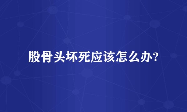 股骨头坏死应该怎么办?