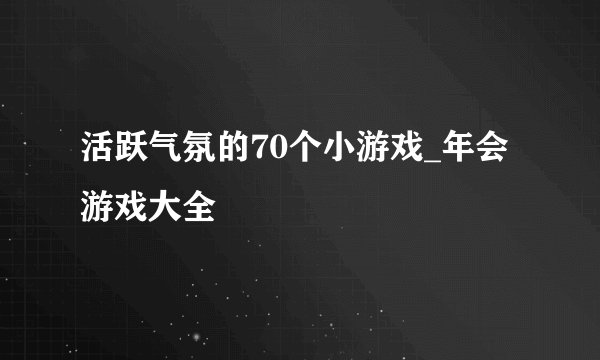 活跃气氛的70个小游戏_年会游戏大全