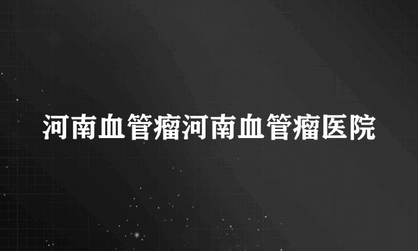 河南血管瘤河南血管瘤医院