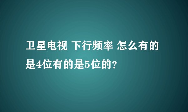 卫星电视 下行频率 怎么有的是4位有的是5位的？