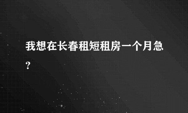 我想在长春租短租房一个月急？