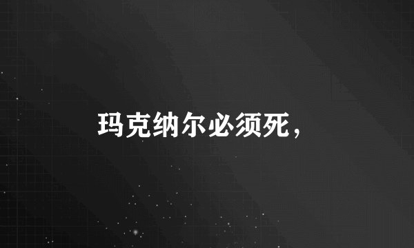 玛克纳尔必须死，