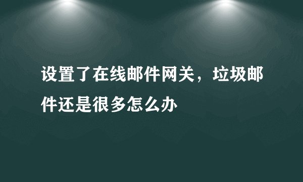 设置了在线邮件网关，垃圾邮件还是很多怎么办