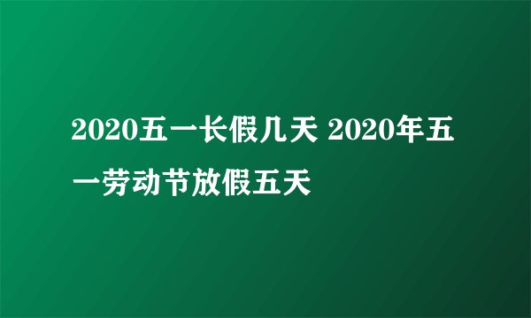 2020五一长假几天 2020年五一劳动节放假五天