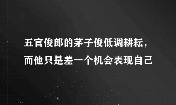 五官俊郎的茅子俊低调耕耘，而他只是差一个机会表现自己