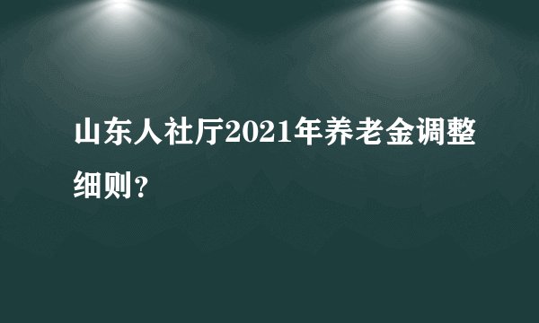 山东人社厅2021年养老金调整细则？