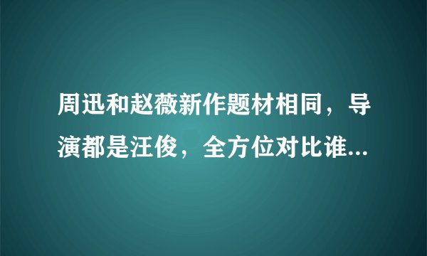 周迅和赵薇新作题材相同,导演都是汪俊,全方位对比谁更胜一筹?